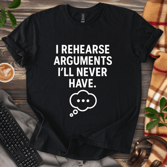 I Rehearse Arguments I’ll Never Have T-Shirt