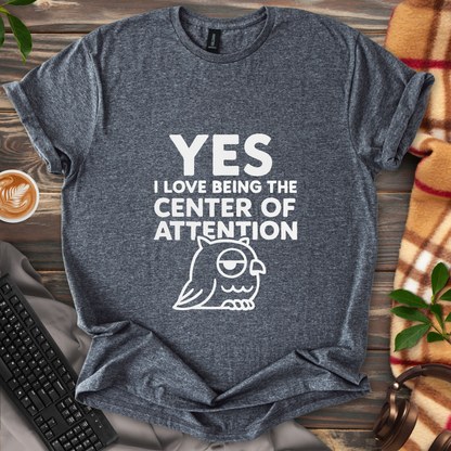 Yes, I Love Being the Center of Attention T-Shirt