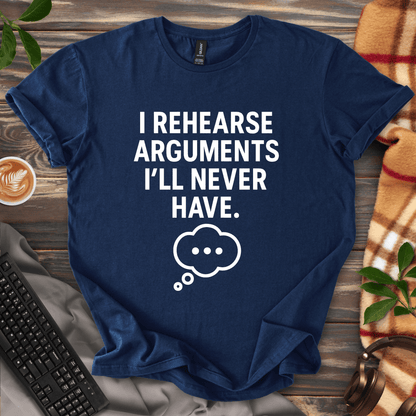 I Rehearse Arguments I’ll Never Have T-Shirt
