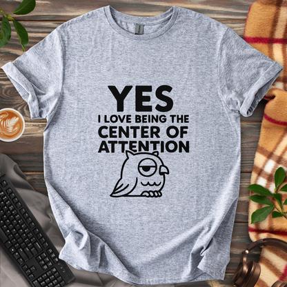 Yes, I Love Being the Center of Attention T-Shirt
